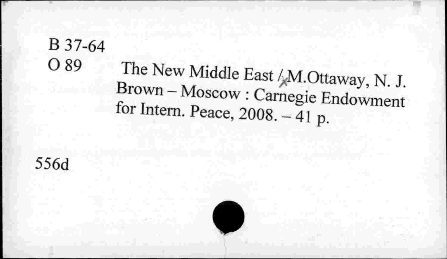﻿B 37-64 0 89
The New Middle East ^M.Ottaway, N. J. Brown - Moscow : Carnegie Endowment for Intern. Peace, 2008. - 41 p.
556d